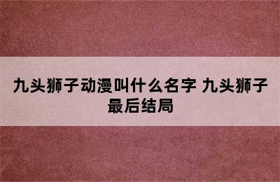 九头狮子动漫叫什么名字 九头狮子最后结局